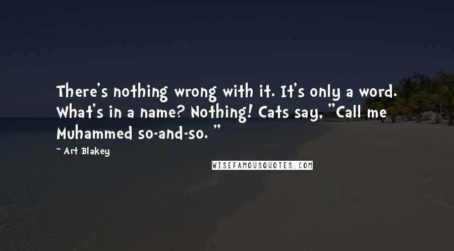 Art Blakey Quotes: There's nothing wrong with it. It's only a word. What's in a name? Nothing! Cats say, "Call me Muhammed so-and-so. "