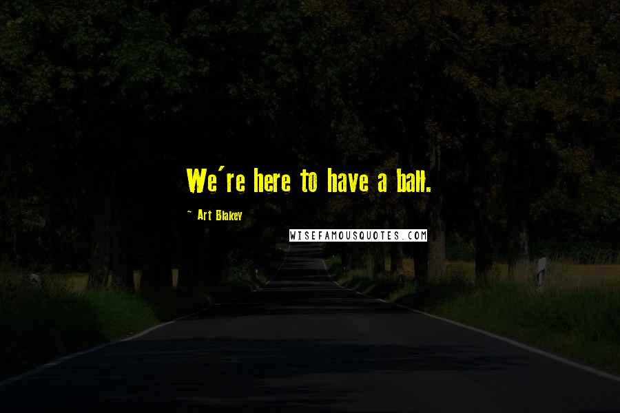 Art Blakey Quotes: We're here to have a ball.