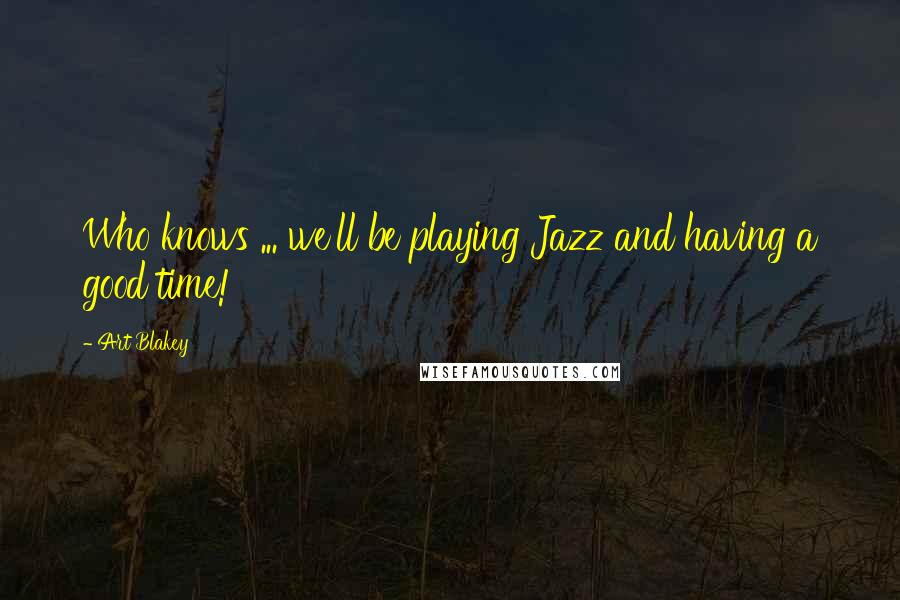 Art Blakey Quotes: Who knows ... we'll be playing Jazz and having a good time!