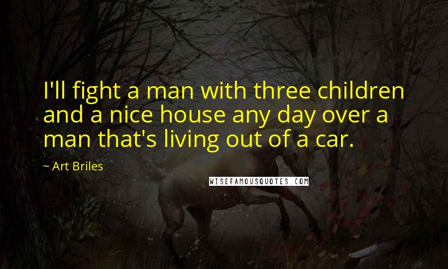 Art Briles Quotes: I'll fight a man with three children and a nice house any day over a man that's living out of a car.