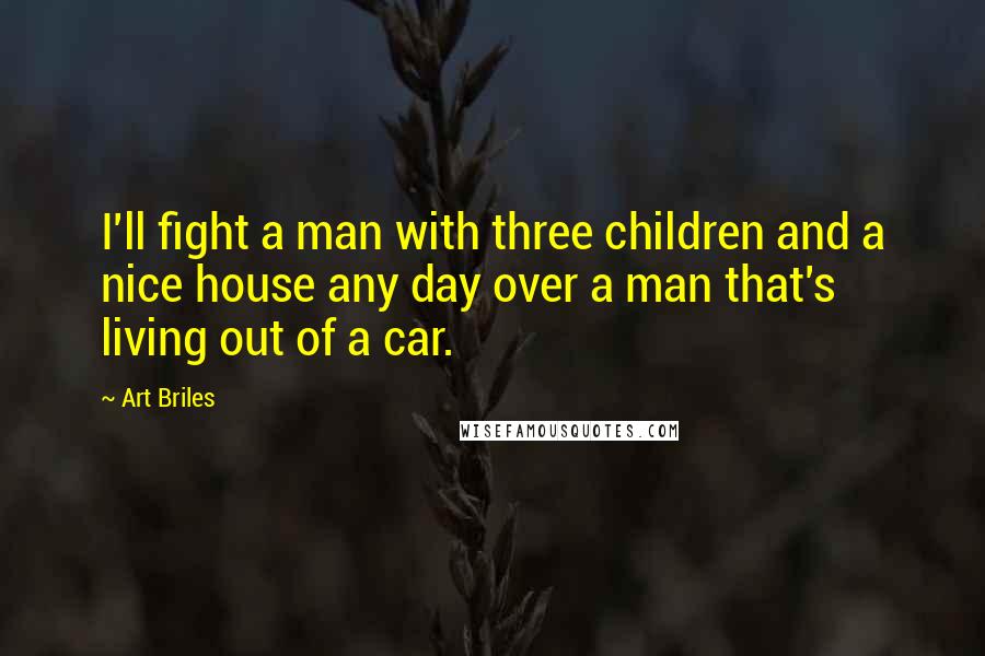 Art Briles Quotes: I'll fight a man with three children and a nice house any day over a man that's living out of a car.