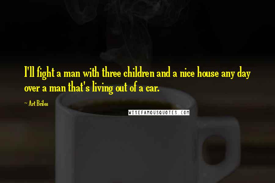 Art Briles Quotes: I'll fight a man with three children and a nice house any day over a man that's living out of a car.