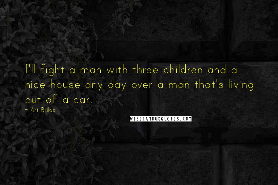 Art Briles Quotes: I'll fight a man with three children and a nice house any day over a man that's living out of a car.