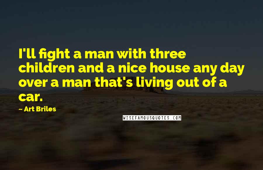 Art Briles Quotes: I'll fight a man with three children and a nice house any day over a man that's living out of a car.