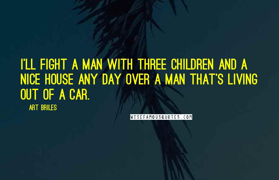 Art Briles Quotes: I'll fight a man with three children and a nice house any day over a man that's living out of a car.