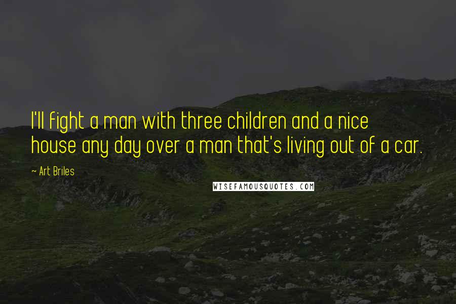 Art Briles Quotes: I'll fight a man with three children and a nice house any day over a man that's living out of a car.
