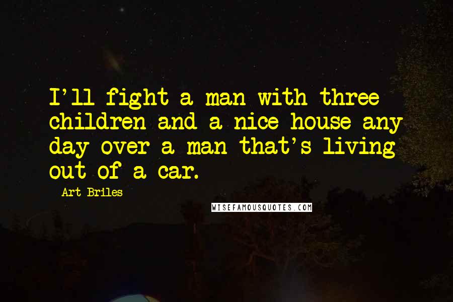 Art Briles Quotes: I'll fight a man with three children and a nice house any day over a man that's living out of a car.