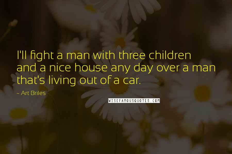 Art Briles Quotes: I'll fight a man with three children and a nice house any day over a man that's living out of a car.