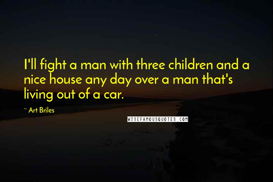 Art Briles Quotes: I'll fight a man with three children and a nice house any day over a man that's living out of a car.