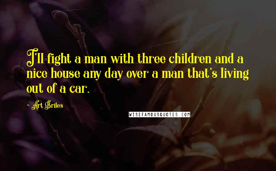 Art Briles Quotes: I'll fight a man with three children and a nice house any day over a man that's living out of a car.
