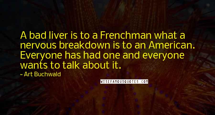 Art Buchwald Quotes: A bad liver is to a Frenchman what a nervous breakdown is to an American. Everyone has had one and everyone wants to talk about it.