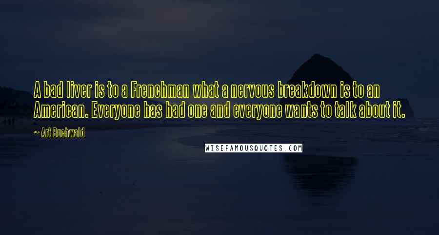 Art Buchwald Quotes: A bad liver is to a Frenchman what a nervous breakdown is to an American. Everyone has had one and everyone wants to talk about it.