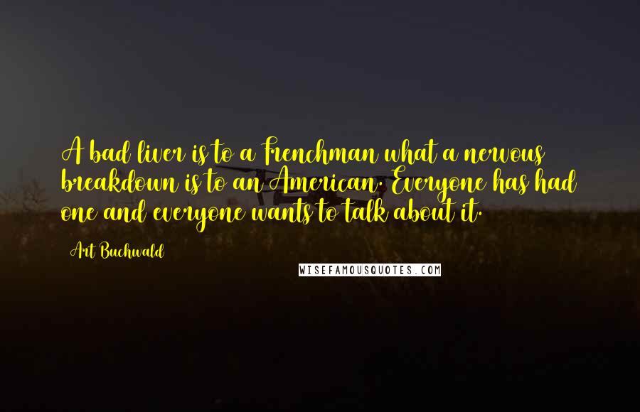 Art Buchwald Quotes: A bad liver is to a Frenchman what a nervous breakdown is to an American. Everyone has had one and everyone wants to talk about it.