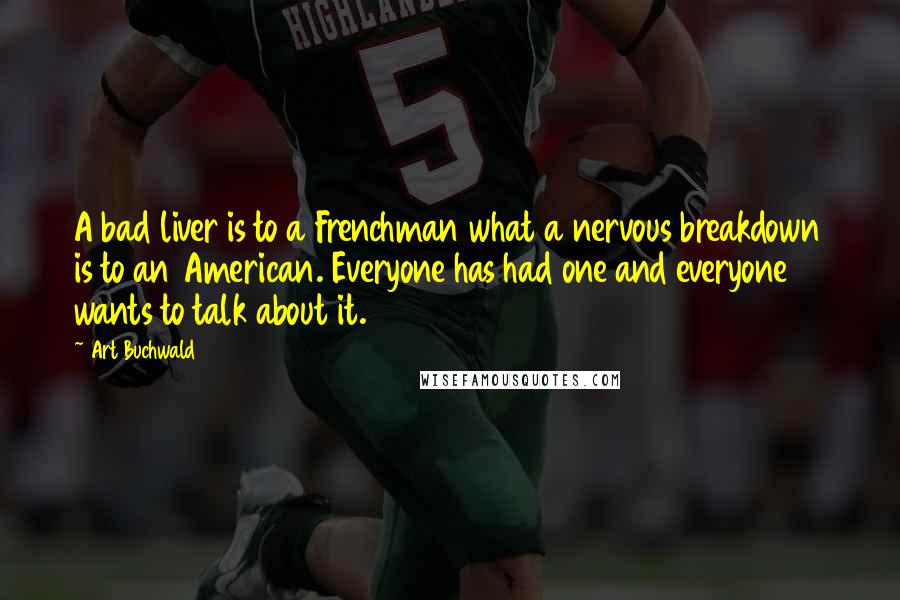 Art Buchwald Quotes: A bad liver is to a Frenchman what a nervous breakdown is to an American. Everyone has had one and everyone wants to talk about it.