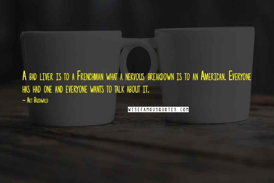 Art Buchwald Quotes: A bad liver is to a Frenchman what a nervous breakdown is to an American. Everyone has had one and everyone wants to talk about it.