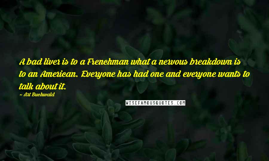 Art Buchwald Quotes: A bad liver is to a Frenchman what a nervous breakdown is to an American. Everyone has had one and everyone wants to talk about it.