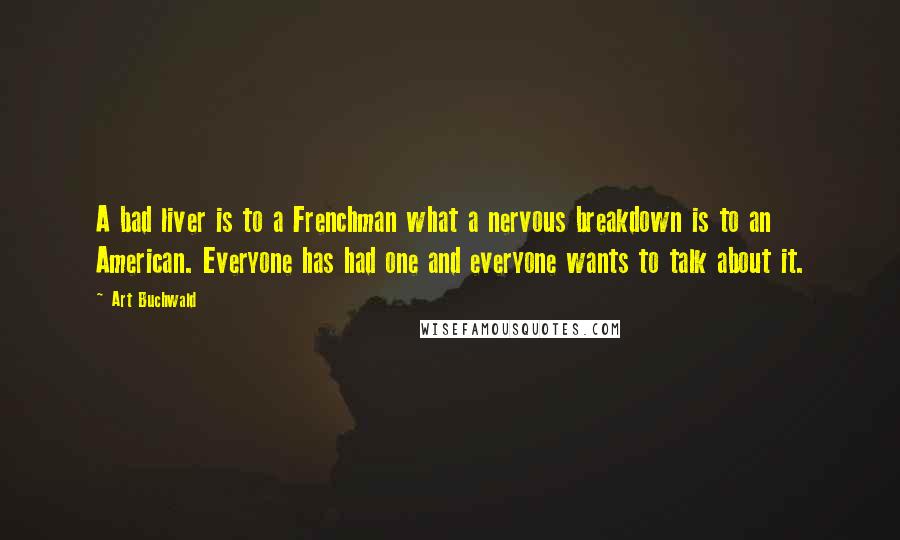 Art Buchwald Quotes: A bad liver is to a Frenchman what a nervous breakdown is to an American. Everyone has had one and everyone wants to talk about it.