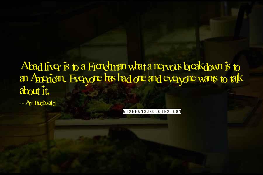 Art Buchwald Quotes: A bad liver is to a Frenchman what a nervous breakdown is to an American. Everyone has had one and everyone wants to talk about it.