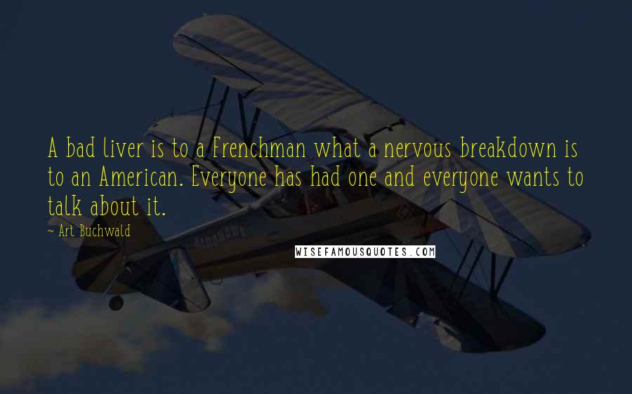 Art Buchwald Quotes: A bad liver is to a Frenchman what a nervous breakdown is to an American. Everyone has had one and everyone wants to talk about it.