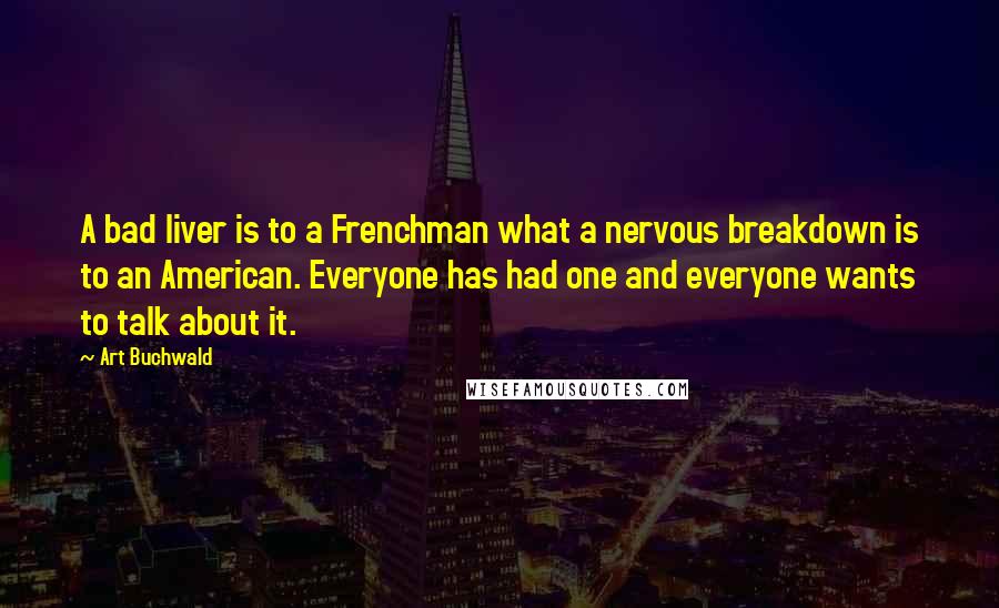 Art Buchwald Quotes: A bad liver is to a Frenchman what a nervous breakdown is to an American. Everyone has had one and everyone wants to talk about it.