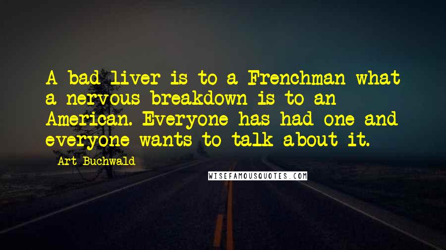 Art Buchwald Quotes: A bad liver is to a Frenchman what a nervous breakdown is to an American. Everyone has had one and everyone wants to talk about it.