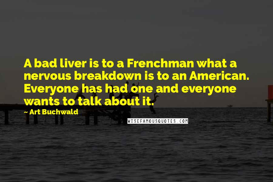 Art Buchwald Quotes: A bad liver is to a Frenchman what a nervous breakdown is to an American. Everyone has had one and everyone wants to talk about it.