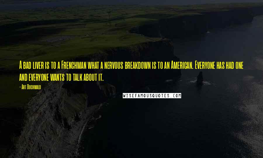 Art Buchwald Quotes: A bad liver is to a Frenchman what a nervous breakdown is to an American. Everyone has had one and everyone wants to talk about it.