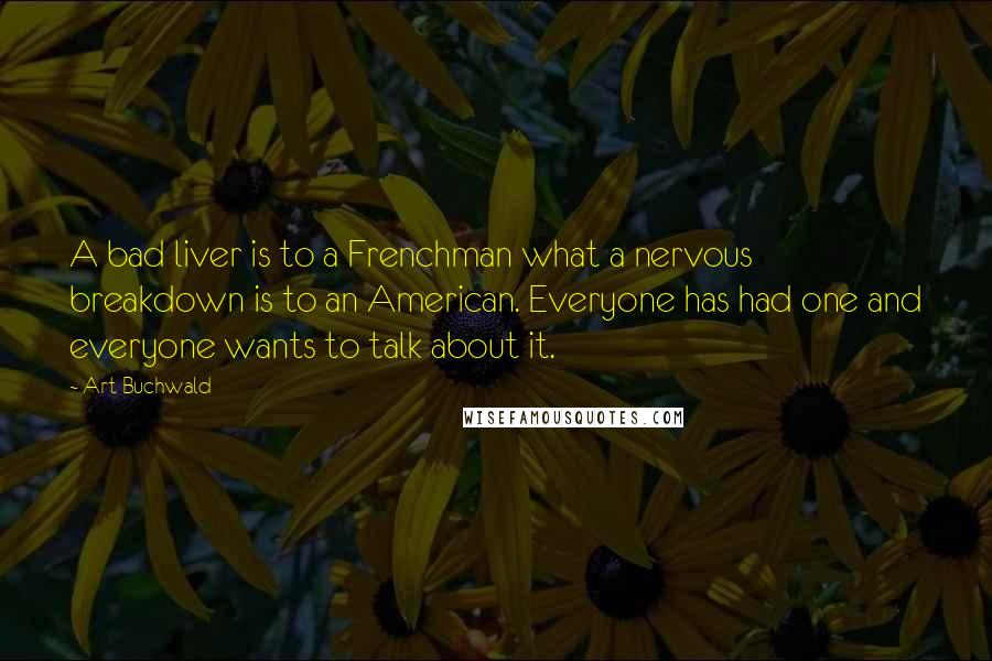 Art Buchwald Quotes: A bad liver is to a Frenchman what a nervous breakdown is to an American. Everyone has had one and everyone wants to talk about it.