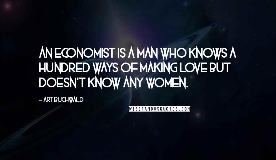 Art Buchwald Quotes: An economist is a man who knows a hundred ways of making love but doesn't know any women.