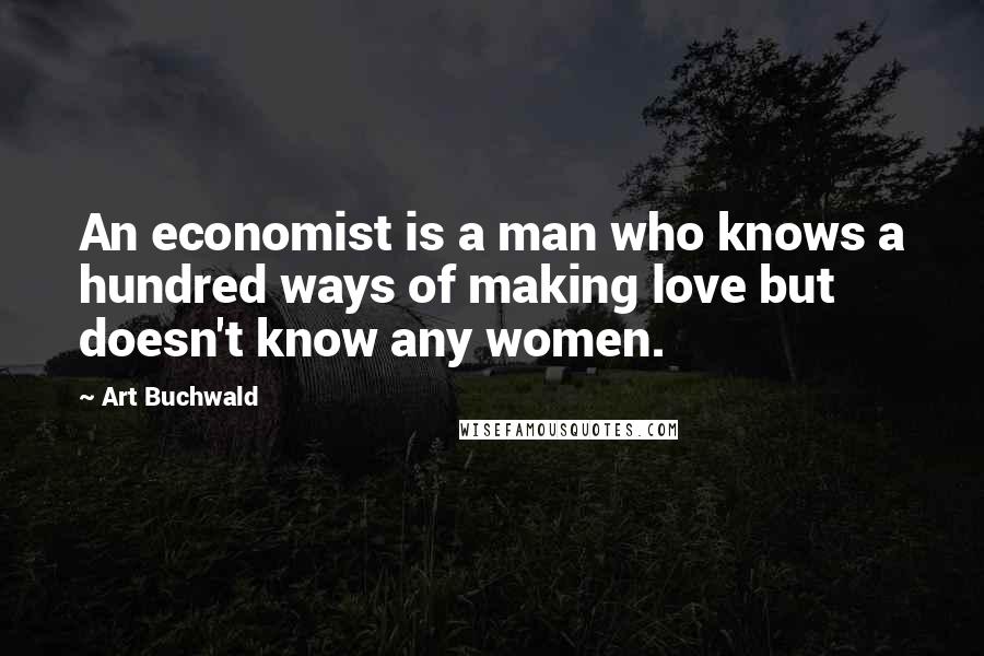 Art Buchwald Quotes: An economist is a man who knows a hundred ways of making love but doesn't know any women.