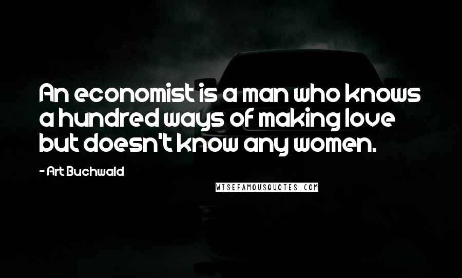 Art Buchwald Quotes: An economist is a man who knows a hundred ways of making love but doesn't know any women.