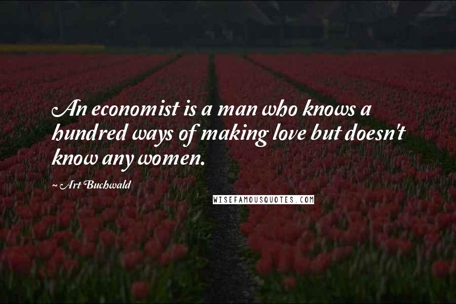 Art Buchwald Quotes: An economist is a man who knows a hundred ways of making love but doesn't know any women.