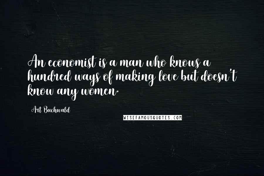 Art Buchwald Quotes: An economist is a man who knows a hundred ways of making love but doesn't know any women.