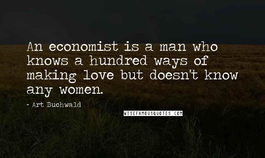 Art Buchwald Quotes: An economist is a man who knows a hundred ways of making love but doesn't know any women.