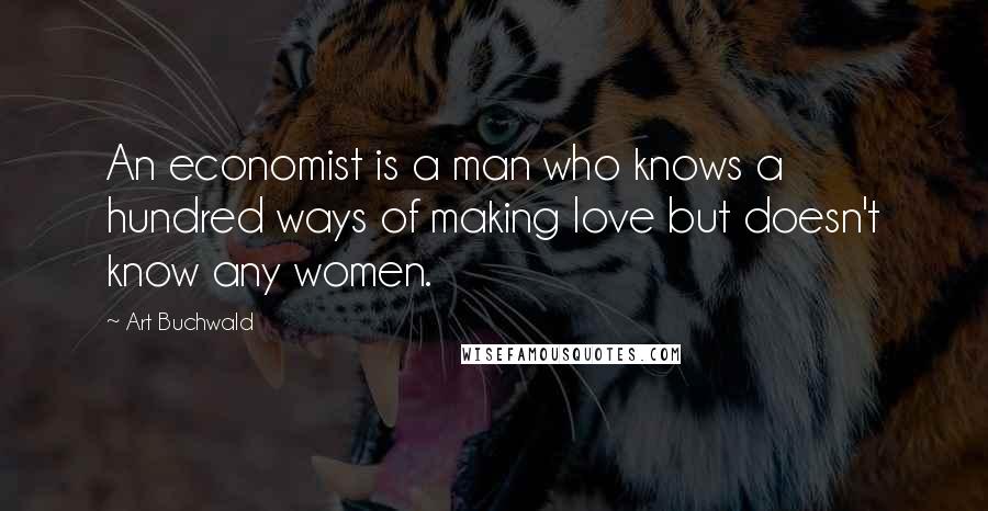 Art Buchwald Quotes: An economist is a man who knows a hundred ways of making love but doesn't know any women.