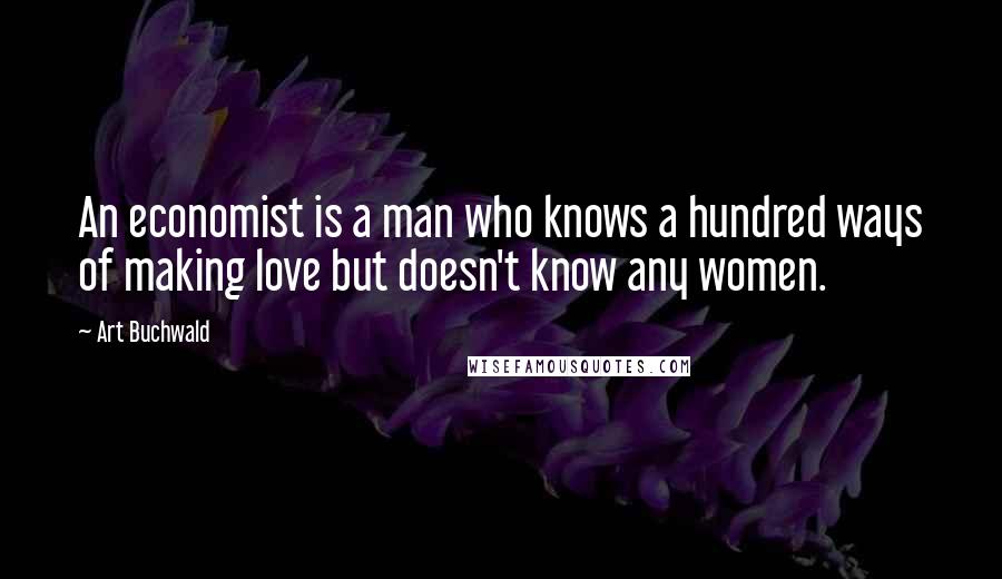 Art Buchwald Quotes: An economist is a man who knows a hundred ways of making love but doesn't know any women.