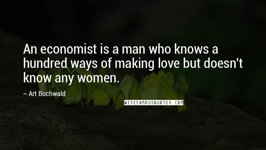 Art Buchwald Quotes: An economist is a man who knows a hundred ways of making love but doesn't know any women.