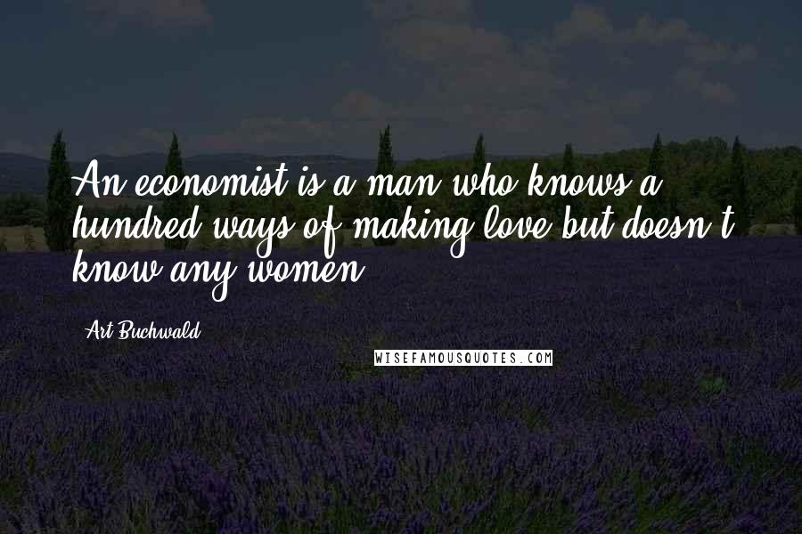 Art Buchwald Quotes: An economist is a man who knows a hundred ways of making love but doesn't know any women.