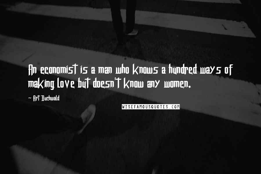 Art Buchwald Quotes: An economist is a man who knows a hundred ways of making love but doesn't know any women.