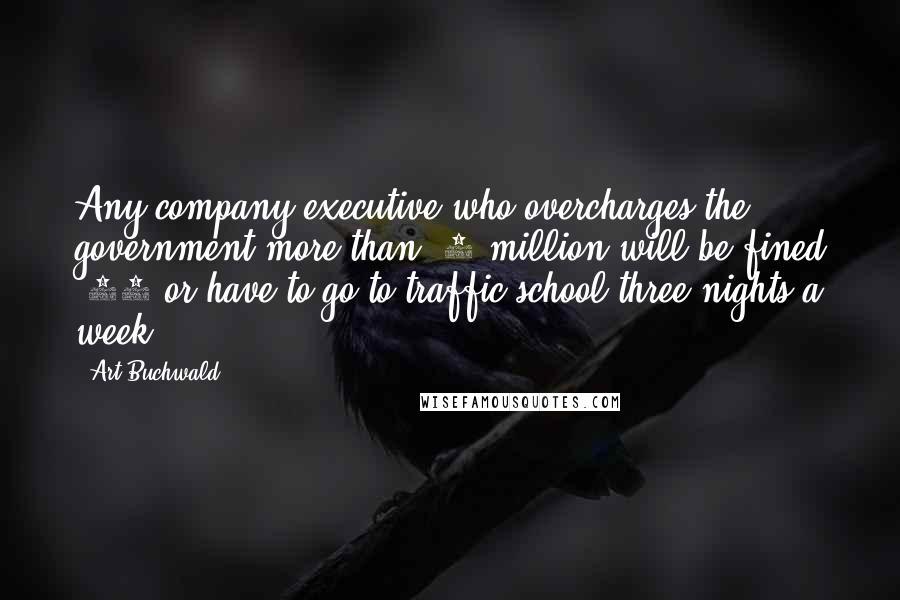 Art Buchwald Quotes: Any company executive who overcharges the government more than $5 million will be fined $50 or have to go to traffic school three nights a week