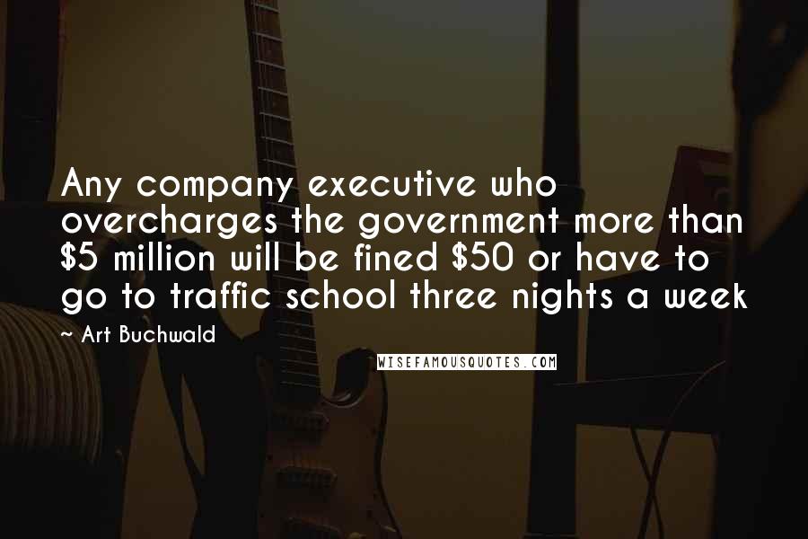 Art Buchwald Quotes: Any company executive who overcharges the government more than $5 million will be fined $50 or have to go to traffic school three nights a week