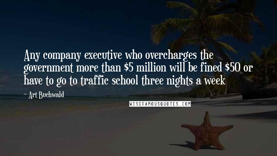 Art Buchwald Quotes: Any company executive who overcharges the government more than $5 million will be fined $50 or have to go to traffic school three nights a week
