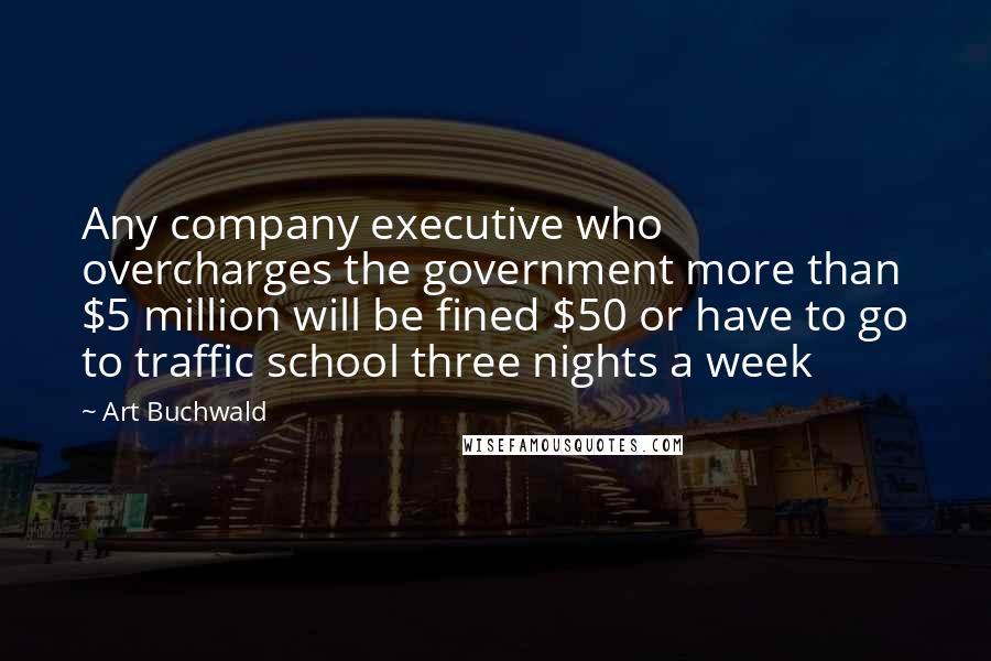 Art Buchwald Quotes: Any company executive who overcharges the government more than $5 million will be fined $50 or have to go to traffic school three nights a week