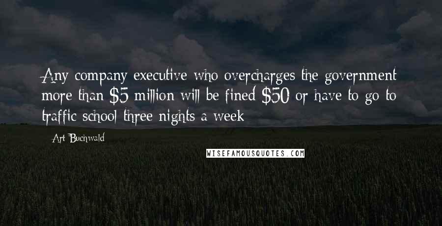 Art Buchwald Quotes: Any company executive who overcharges the government more than $5 million will be fined $50 or have to go to traffic school three nights a week