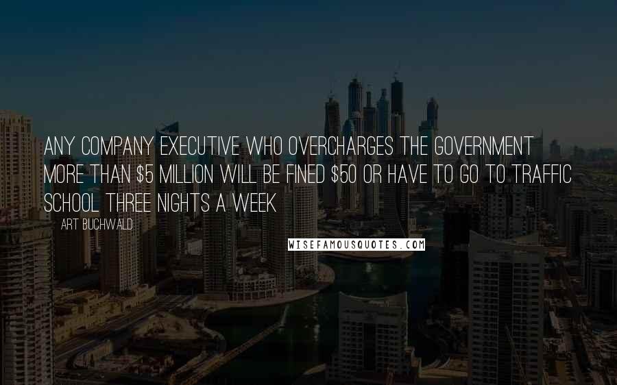 Art Buchwald Quotes: Any company executive who overcharges the government more than $5 million will be fined $50 or have to go to traffic school three nights a week