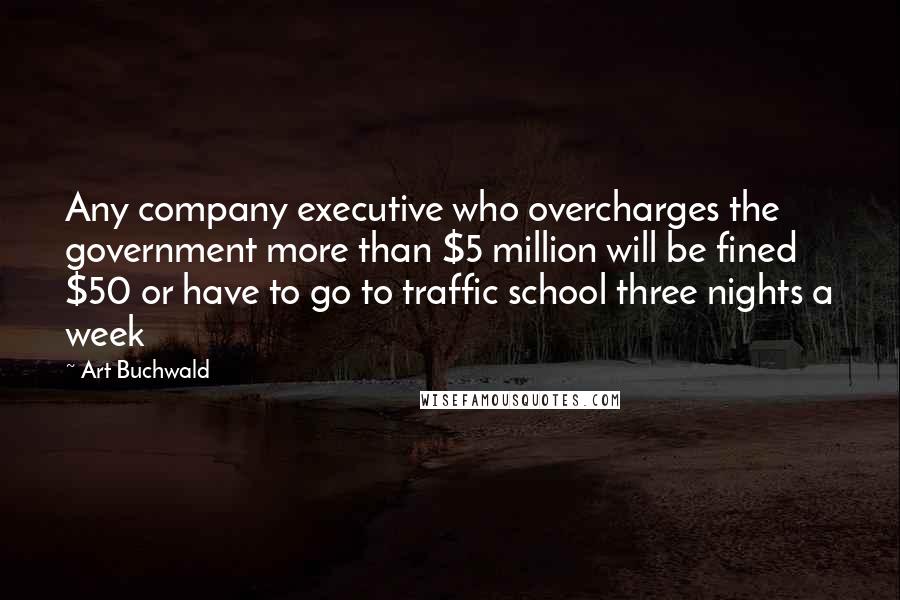 Art Buchwald Quotes: Any company executive who overcharges the government more than $5 million will be fined $50 or have to go to traffic school three nights a week