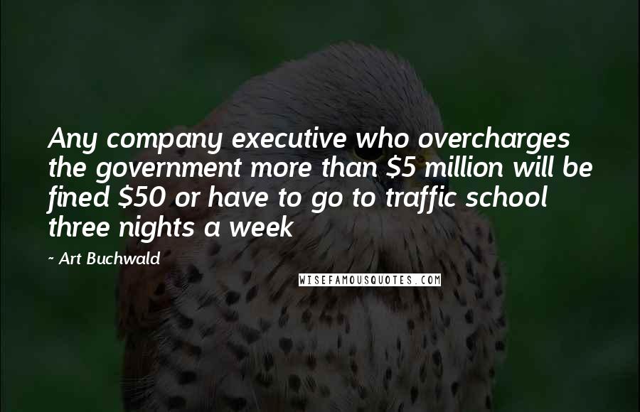 Art Buchwald Quotes: Any company executive who overcharges the government more than $5 million will be fined $50 or have to go to traffic school three nights a week
