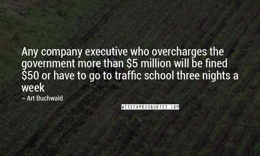 Art Buchwald Quotes: Any company executive who overcharges the government more than $5 million will be fined $50 or have to go to traffic school three nights a week