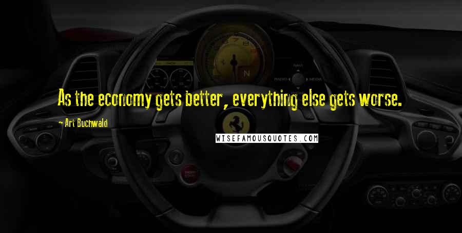 Art Buchwald Quotes: As the economy gets better, everything else gets worse.