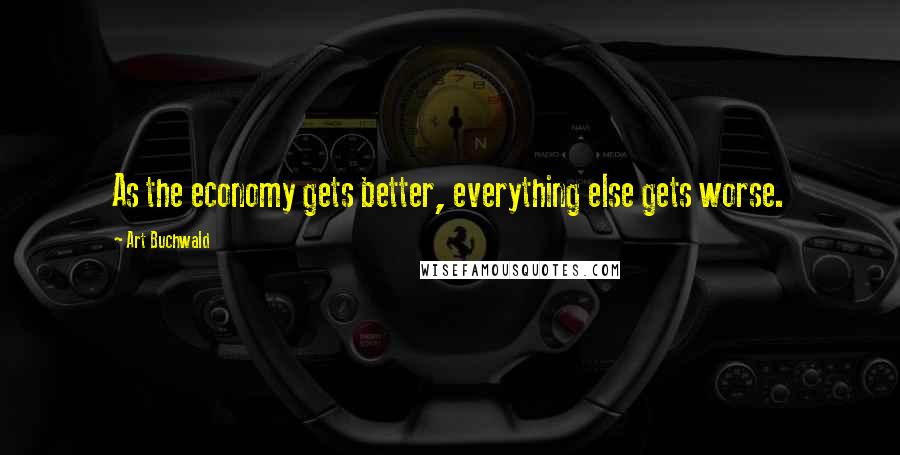 Art Buchwald Quotes: As the economy gets better, everything else gets worse.